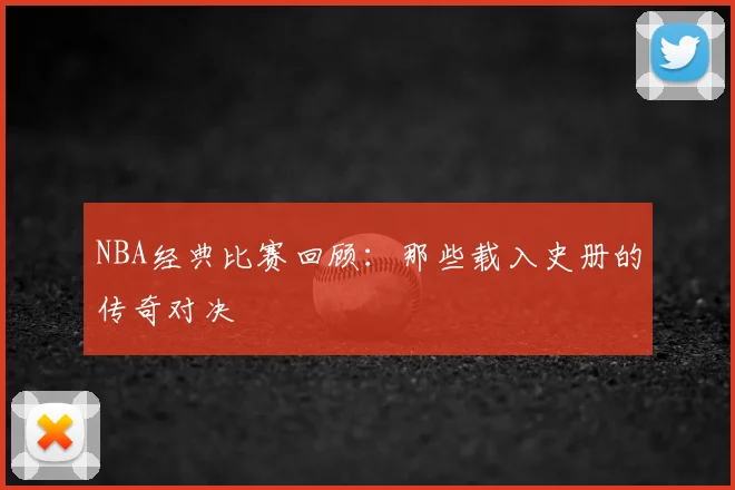 NBA经典比赛回顾:那些载入史册的传奇对决