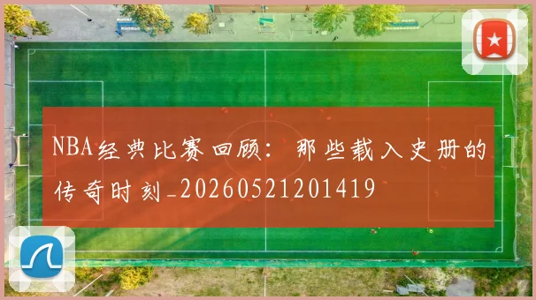 NBA经典比赛回顾:那些载入史册的传奇时刻_20260521201419