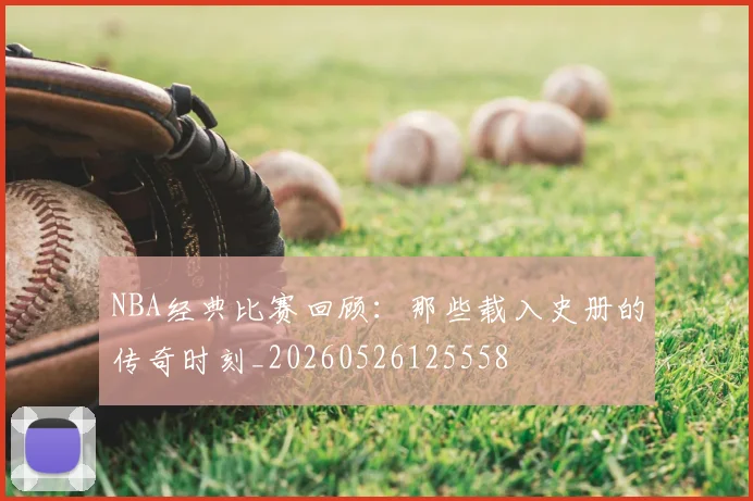 NBA经典比赛回顾:那些载入史册的传奇时刻_20260526125558